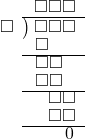  \setstretch{0.8} \begin{array}{rcc} \ &\ &\hspace{-1em}\square\square\square \\ \cline{2-3} \kern1em\square& \kern-0.6em {\big)} \kern0.1em & \hspace{-1em}\square\square\square \\ \ &\ &\hspace{-2.5em}\square \\ \cline{2-3} \ &\ &\hspace{-1.75em}\square\square \\ \ &\ &\hspace{-1.75em}\square\square \\ \cline{2-3} \ &\ &\hspace{-0.2em}\square\square \\ \ &\ &\hspace{-0.2em}\square\square \\ \cline{2-3} \ &\ &\hspace{0.6em}0 \\ \end{array}