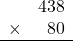 \begin{array}{rr} & 438   \\ \times &  80 \\ \hline \end{array}