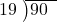  \setstretch{0.8} \begin{array}{rcc} \cline{2-3} \kern1em19& \kern-0.6em {\big)} \kern0.1em & \hspace{-1em}90 \\ \end{array}