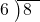  \setstretch{0.8} \begin{array}{rcc} \cline{2-3} \kern1em6& \kern-0.6em {\big)} \kern0.1em & \hspace{-1em}8 \\ \end{array}