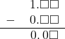 \begin{array}{rr} & \hspace{0.2em}1.\square\square \\ - & \hspace{0.2em}0.\square\square \\ \hline & \hspace{0.2em}0.\hspace{0.2em}0\square \end{array}