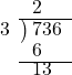  \setstretch{0.8} \begin{array}{rcc} \ &\ &\hspace{-2em}2 \\ \cline{2-3} \kern1em3& \kern-0.6em {\big)} \kern0.1em & \hspace{-1em}736 \\ \ &\ &\hspace{-2em}6 \\ \cline{2-3} \ &\ &\hspace{-1.5em}13 \\ \end{array}