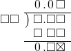  \setstretch{0.9} \begin{array}{rcc} \ &\ &\hspace{-1em}\hspace{0.1em}0\hspace{0.2em}.\hspace{0.1em}0\hspace{0.2em}\square \\ \cline{2-3} \kern1em\square\square& \kern-0.6em {\big)} \kern0.1em & \hspace{-1em}\square.\square\square \\ \ &\ &\hspace{-1em}\square\textcolor{white}.\square\square \\ \cline{2-3} \ &\ &\hspace{-1em}\hspace{0.1em}0\hspace{0.2em}.\square\boxtimes \\ \end{array}