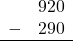 \begin{array}{rr} & 920 \\ - & 290 \\ \hline \end{array}