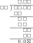  \setstretch{0.9} \begin{array}{rcc} \ &\ &\hspace{-0.2em}\square.\square\square \\ \cline{2-3} \kern1em\square\square& \kern-0.6em {\big)} \kern0.1em & \hspace{-1em}\square\square.\square\square \\ \ &\ &\hspace{-1em}\square\square\color{white}.\square\square \\ \cline{2-3} \ &\ &\hspace{-0.2em}\square\textcolor{white}.\square\textcolor{white}\square \\ \ &\ &\hspace{-0.2em}\square\textcolor{white}.\square\textcolor{white}\square \\ \cline{2-3} \ &\ &\hspace{-0.2em}\color{white}\square.\color{black}\square\square \\ \ &\ &\hspace{-0.2em}\color{white}\square.\color{black}\square\square \\ \cline{2-3} \ &\ &\hspace{-0.2em}\hspace{0.1em}0\hspace{0.2em}.\hspace{0.1em}0\hspace{0.2em}\boxtimes \\ \end{array}