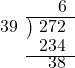  \setstretch{0.8} \begin{array}{rcc} \ &\ &\hspace{0.1em}6 \\ \cline{2-3} \kern1em39& \kern-0.6em {\big)} \kern0.1em & \hspace{-1em}272 \\ \ &\ &\hspace{-0.95em}234 \\ \cline{2-3} \ &\ &\hspace{-0.5em}38 \\ \end{array}