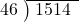  \setstretch{0.9} \begin{array}{rcc} \cline{2-3} \kern1em46& \kern-0.6em {\big)} \kern0.1em & \hspace{-0.8em} 1514 \\ \end{array}