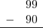 \begin{array}{rr} & 99 \\ - & 90 \\ \hline \end{array}