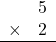 \begin{array}{rr} & 5 \\ \times &   2 \\ \hline \end{array}