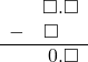 \begin{array}{rr} & \square.\square\\ - & \square\quad \\ \hline & 0.\square \end{array}