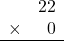 \begin{array}{rr} & 22 \\ \times &   0 \\ \hline \end{array}