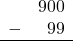 \begin{array}{rr} & 900 \\ - &   99 \\ \hline \end{array}