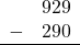 \begin{array}{rr} & 929 \\ - & 290 \\ \hline \end{array}