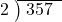  \setstretch{0.8} \begin{array}{rcc} \cline{2-3} \kern1em2& \kern-0.6em {\big)} \kern0.1em & \hspace{-0.8em} 357 \\ \end{array}