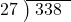  \setstretch{0.8} \begin{array}{rcc} \cline{2-3} \kern1em27& \kern-0.6em {\big)} \kern0.1em & \hspace{-0.8em} 338 \\ \end{array}