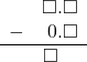 \begin{array}{rr} & \square.\square \\ - & 0.\square \\ \hline & \square\quad \end{array}