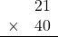 \begin{array}{rr} & 21   \\ \times &  40 \\ \hline \end{array}