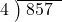  \setstretch{0.8} \begin{array}{rcc} \cline{2-3} \kern1em4& \kern-0.6em {\big)} \kern0.1em & \hspace{-0.8em} 857 \\ \end{array}