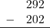 \begin{array}{rr} & 292 \\ - &   202 \\ \hline \end{array}