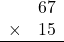 \begin{array}{rr} & 67   \\ \times &  15 \\ \hline \end{array}