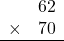 \begin{array}{rr} & 62   \\ \times &  70 \\ \hline \end{array}