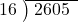  \setstretch{0.8} \begin{array}{rcc} \cline{2-3} \kern1em16& \kern-0.6em {\big)} \kern0.1em & \hspace{-0.8em} 2605 \\ \end{array}