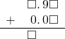  \begin{array}{rr} & \square.\hspace{0.2em}9\square \\ + & \hspace{0.2em}0.\hspace{0.2em}0\square \\ \hline & \square\color{white}.\hspace{0.2em}9\square \end{array}