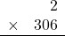 \begin{array}{rr} & 2  \\ \times &  306 \\ \hline \end{array}