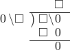  \setstretch{0.9} \begin{array}{rcc} \ &\ &\hspace{-1em}\textcolor{white}\square\hspace{0.13em}\textcolor{white}.\hspace{0.13em}\square\\ \cline{2-3} \kern1em\hspace{0.1em}0\hspace{0.2em}\backslash\square& \kern-0.6em {\big)} \kern0.1em & \hspace{-1em}\square\backslash\hspace{0.1em}0\hspace{0.2em} \\ \ &\ &\hspace{-1em}\square\textcolor{white}\backslash\hspace{0.1em}0\hspace{0.2em} \\ \cline{2-3} \ &\ &\hspace{-1em}\color{white}\square\hspace{0.13em}.\hspace{0.13em}\color{black}\hspace{0.1em}0\hspace{0.2em} \\ \end{array}