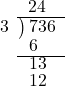  \setstretch{0.8} \begin{array}{rcc} \ &\ &\hspace{-1.6em}24 \\ \cline{2-3} \kern1em3& \kern-0.6em {\big)} \kern0.1em & \hspace{-1em}736 \\ \ &\ &\hspace{-2em}6 \\ \cline{2-3} \ &\ &\hspace{-1.5em}13 \\ \ &\ &\hspace{-1.5em}12 \\ \end{array}