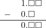  \begin{array}{rr} & \hspace{0.2em}1.\square\square \\ - & \hspace{0.2em}0.\square\textcolor{white}\square \\ \hline & \hspace{0.2em}0.\square\square \end{array}