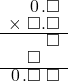  \setstretch{0.75} \begin{array}{rr} \color{white}\square.\color{black}\hspace{0.1em}0\hspace{0.1em}.\square \\ \times\textcolor{white}.\square.\square \\ \hline \color{white}\square.\square.\color{black}\square \\ \color{white}\square.\color{black}\square\color{white}.\square \\ \hline \hspace{0.1em}0\hspace{0.1em}.\square\textcolor{white}.\square \\ \end{array}