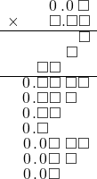  \setstretch{0.75} \begin{array}{rr} \color{white}\square.\square\color{black}\hspace{0.1em}0\hspace{0.2em}.\hspace{0.1em}0\hspace{0.2em}\square \\ \times\color{white}\square.\square\color{black}\square.\square\square \\ \hline \color{white}\square.\square\square.\square\color{black}\square \\ \color{white}\square.\square\square.\color{black}\square\textcolor{white}\square \\ \color{white}\square.\color{black}\square\square\color{white}.\square\square \\ \hline \hspace{0.1em}0\hspace{0.1em}.\square\square\textcolor{white}.\square\square \\ \hspace{0.1em}0\hspace{0.1em}.\square\square\textcolor{white}.\square\textcolor{white}\square \\ \hspace{0.1em}0\hspace{0.1em}.\square\square\color{white}.\square\square \\ \hspace{0.1em}0\hspace{0.1em}.\square\color{white}\square.\square\square \\ \hspace{0.1em}0\hspace{0.1em}.\hspace{0.1em}0\hspace{0.1em}\square\textcolor{white}.\square\square \\ \hspace{0.1em}0\hspace{0.1em}.\hspace{0.1em}0\hspace{0.1em}\square\textcolor{white}.\square\textcolor{white}\square \\ \hspace{0.1em}0\hspace{0.1em}.\hspace{0.1em}0\hspace{0.1em}\square\color{white}.\square\square \\ \end{array}