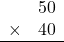 \begin{array}{rr} & 50   \\ \times &  40 \\ \hline \end{array}