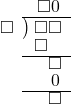  \setstretch{0.8} \begin{array}{rcc} \ &\ &\hspace{-1em}\square0 \\ \cline{2-3} \kern1em\square& \kern-0.6em {\big)} \kern0.1em & \hspace{-1em}\square\square \\ \ &\ &\hspace{-1.8em}\square \\ \cline{2-3} \ &\ &\hspace{-0.2em}\square \\ \ &\ &\hspace{-0.2em}0 \\ \cline{2-3} \ &\ &\hspace{-0.2em}\square \\ \end{array}