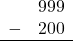 \begin{array}{rr} & 999 \\ - &   200 \\ \hline \end{array}