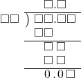  \setstretch{0.9} \begin{array}{rcc} \ &\ &\hspace{-0.2em}\square.\square\color{white}\square \\ \cline{2-3} \kern1em\square\square& \kern-0.6em {\big)} \kern0.1em & \hspace{-1em}\square\square.\square\square \\ \ &\ &\hspace{-1em}\square\square\color{white}.\square\square \\ \cline{2-3} \ &\ &\hspace{-0.2em}\square\textcolor{white}.\square\textcolor{white}\square \\ \ &\ &\hspace{-0.2em}\square\textcolor{white}.\square\textcolor{white}\square \\ \cline{2-3} \ &\ &\hspace{-0.2em}\hspace{0.1em}0\hspace{0.2em}.\hspace{0.1em}0\hspace{0.2em}\square \\ \end{array}