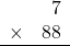 \begin{array}{rr} & 7   \\ \times &  88 \\ \hline \end{array}