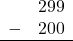 \begin{array}{rr} & 299 \\ - &   200 \\ \hline \end{array}