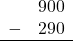 \begin{array}{rr} & 900 \\ - & 290 \\ \hline \end{array}