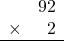 \begin{array}{rr} & 92 \\ \times &   2 \\ \hline \end{array}