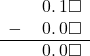  \begin{array}{rr} & \hspace{0.2em}0.\hspace{0.2em}1\square \\ - & \hspace{0.2em}0.\hspace{0.2em}0\square \\ \hline & \hspace{0.2em}0.\hspace{0.2em}0\square \\ \end{array}