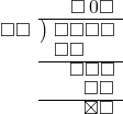  \setstretch{0.8} \begin{array}{rcc} \ &\ &\hspace{-0.1em}\square\hspace{0.2em}0\square \\ \cline{2-3} \kern1em\square\square& \kern-0.6em {\big)} \kern0.1em & \hspace{-1em}\square\square\square\square \\ \ &\ &\hspace{-2.5em}\square\square \\ \cline{2-3} \ &\ &\hspace{-0.16em}\square\square\square \\ \ &\ &\hspace{0.6em}\square \square \\ \cline{2-3} \ &\ &\hspace{0.6em}\boxtimes\square \\ \end{array}