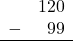 \begin{array}{rr} & 120 \\ - &   99 \\ \hline \end{array}