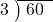  \setstretch{0.8} \begin{array}{rcc} \cline{2-3} \kern1em3& \kern-0.6em {\big)} \kern0.1em & \hspace{-0.8em} 60 \\ \end{array}