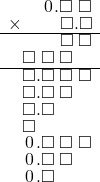  \setstretch{0.75} \begin{array}{rr} \color{white}\square.\color{black}\hspace{0.1em}0\hspace{0.1em}.\square\textcolor{white}.\square \\ \times\color{white}\square.\square.\color{black}\square.\square \\ \hline \color{white}\square.\square.\color{black}\square\textcolor{white}.\square \\ \square\textcolor{white}.\square\textcolor{white}.\square\color{white}.\square \\ \hline \square.\square\textcolor{white}.\square\textcolor{white}.\square \\ \square.\square\textcolor{white}.\square\color{white}.\square \\ \square.\square\color{white}.\square.\square \\ \square\color{white}.\square.\square.\square \\ \hspace{0.1em}0\hspace{0.1em}.\square\textcolor{white}.\square\textcolor{white}.\square \\ \hspace{0.1em}0\hspace{0.1em}.\square\textcolor{white}.\square\color{white}.\square \\ \hspace{0.1em}0\hspace{0.1em}.\square\color{white}.\square.\square \\ \end{array}