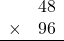 \begin{array}{rr} & 48   \\ \times &  96 \\ \hline \end{array}