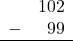 \begin{array}{rr} & 102 \\ - &   99 \\ \hline \end{array}