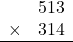 \begin{array}{rr} & 513   \\ \times &  314 \\ \hline \end{array}