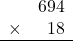 \begin{array}{rr} & 694   \\ \times &  18 \\ \hline \end{array}